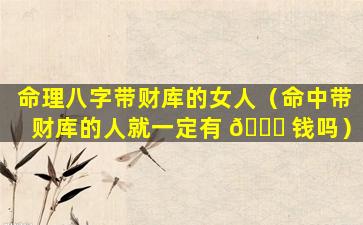 命理八字带财库的女人（命中带财库的人就一定有 🕊 钱吗）